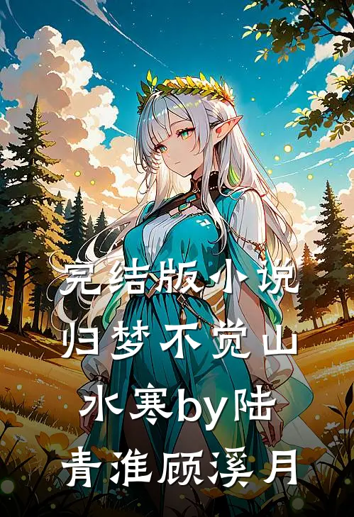 完结版小说归梦不觉山水寒by陆青淮顾溪月