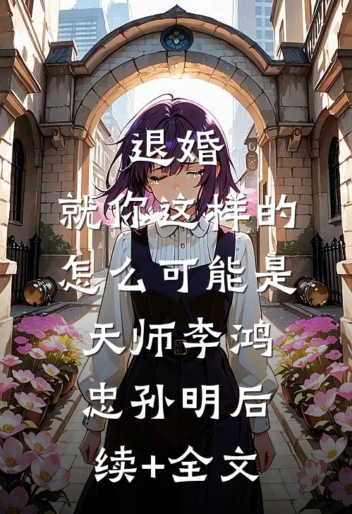 退婚，就你这样的怎么可能是天师李鸿忠孙明后续+全文