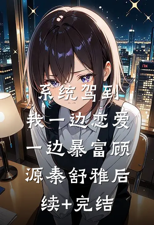 系统驾到，我一边恋爱一边暴富顾源秦舒雅后续+完结