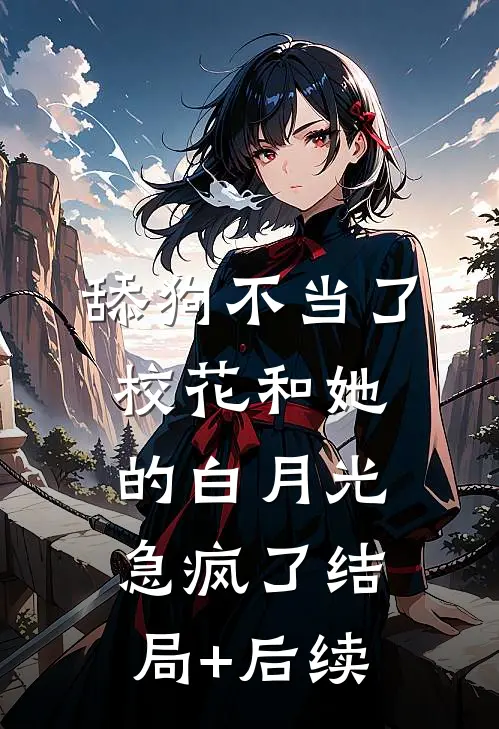 舔狗不当了，校花和她的白月光急疯了结局+后续