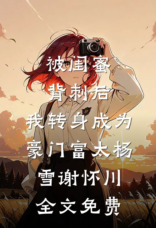 被闺蜜背刺后，我转身成为豪门富太杨雪谢怀川全文免费