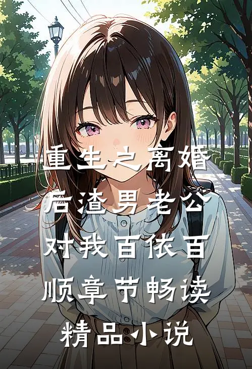 重生之离婚后渣男老公对我百依百顺章节畅读精品小说