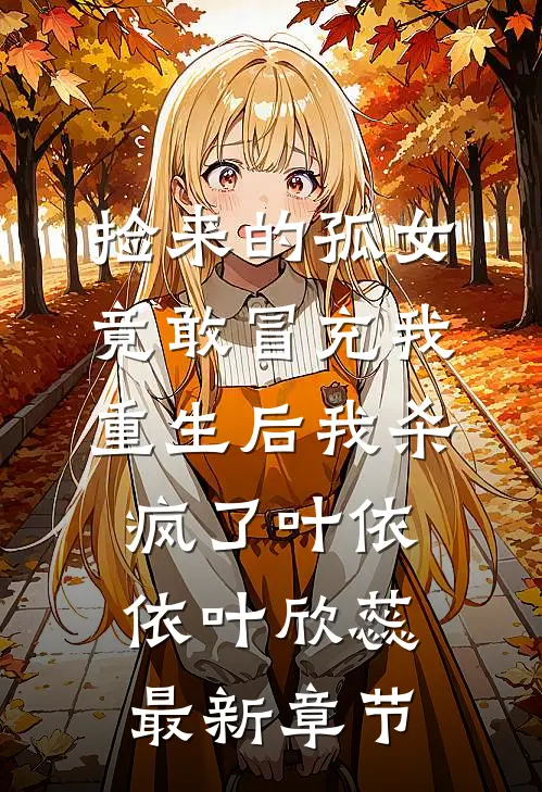 捡来的孤女竟敢冒充我，重生后我杀疯了叶依依叶欣蕊最新章节