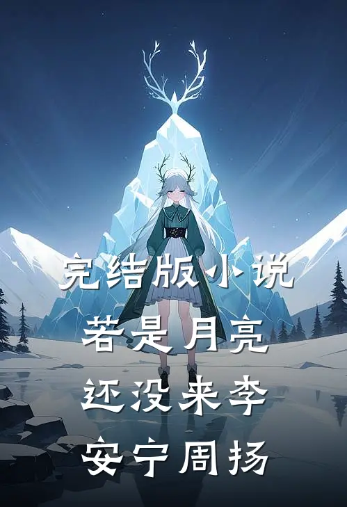 完结版小说若是月亮还没来李安宁周扬
