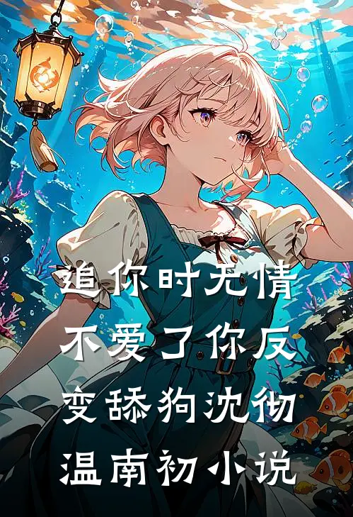 追你时无情，不爱了你反变舔狗沈彻温南初小说