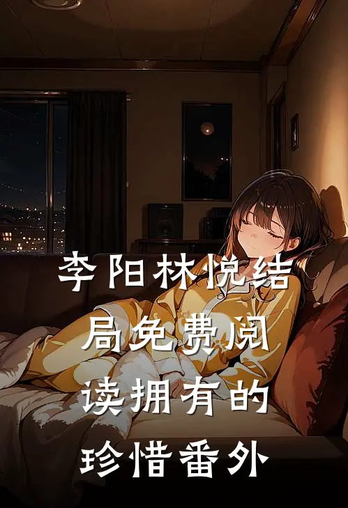 李阳林悦结局免费阅读拥有的珍惜番外