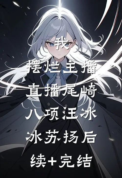 我，摆烂主播，直播尾崎八项汪冰冰苏扬后续+完结
