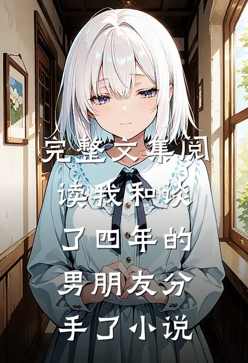 完整文集阅读我和谈了四年的男朋友分手了小说