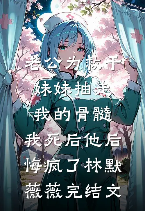 老公为救干妹妹抽走我的骨髓，我死后他后悔疯了林默薇薇完结文
