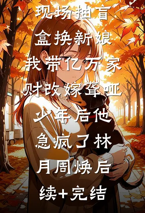 竹马婚礼现场抽盲盒换新娘，我带亿万家财改嫁聋哑少年后他急疯了林月周焕后续+完结