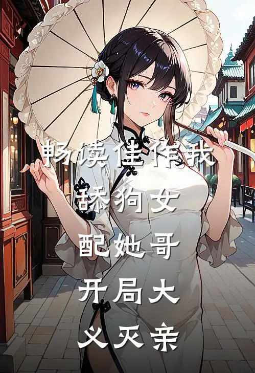 畅读佳作我，舔狗女配她哥，开局大义灭亲