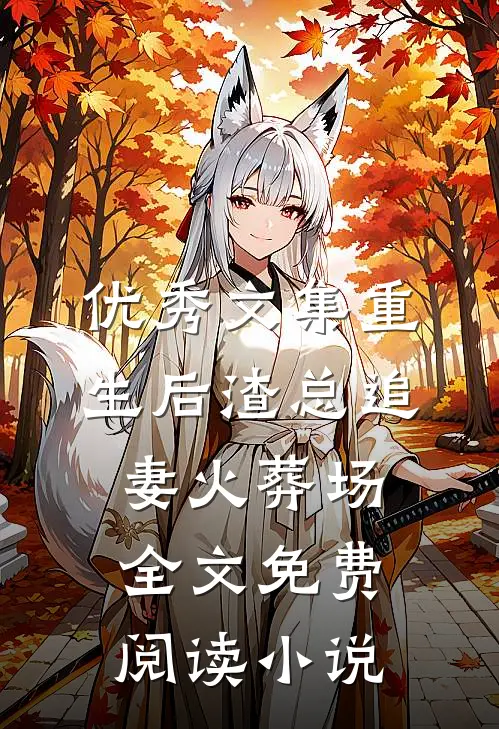 优秀文集重生后渣总追妻火葬场全文免费阅读小说