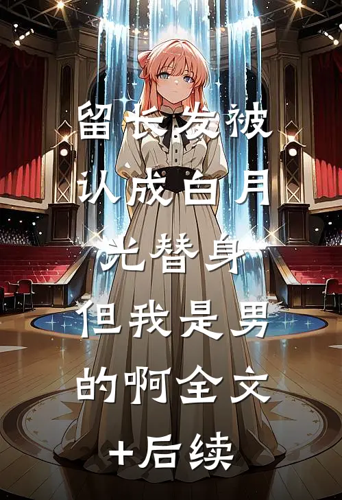 留长发被认成白月光替身，但我是男的啊全文+后续