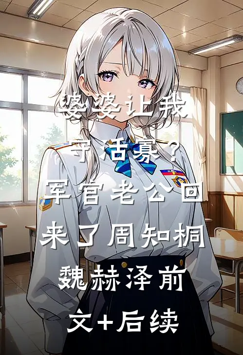婆婆让我守活寡？军官老公回来了周知桐魏赫泽前文+后续