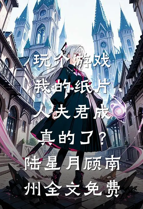 玩个游戏，我的纸片人夫君成真的了？陆星月顾南州全文免费