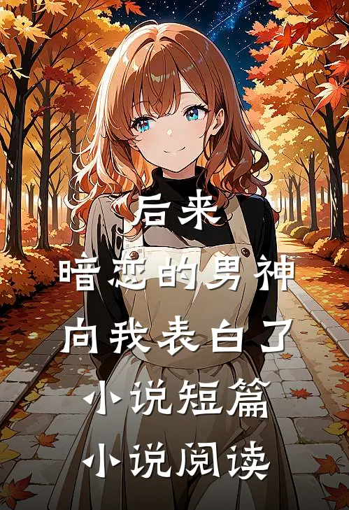 后来,暗恋的男神向我表白了小说短篇小说阅读