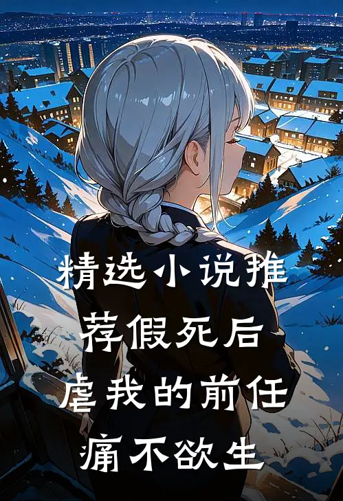 精选小说推荐假死后，虐我的前任痛不欲生
