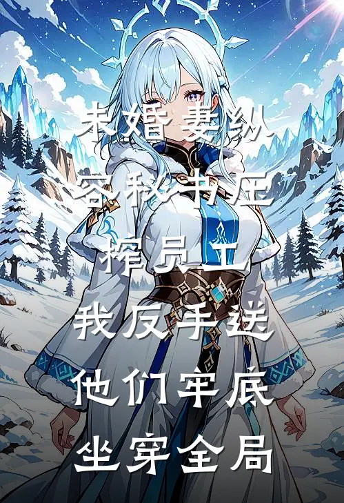 未婚妻纵容秘书压榨员工，我反手送他们牢底坐穿全局