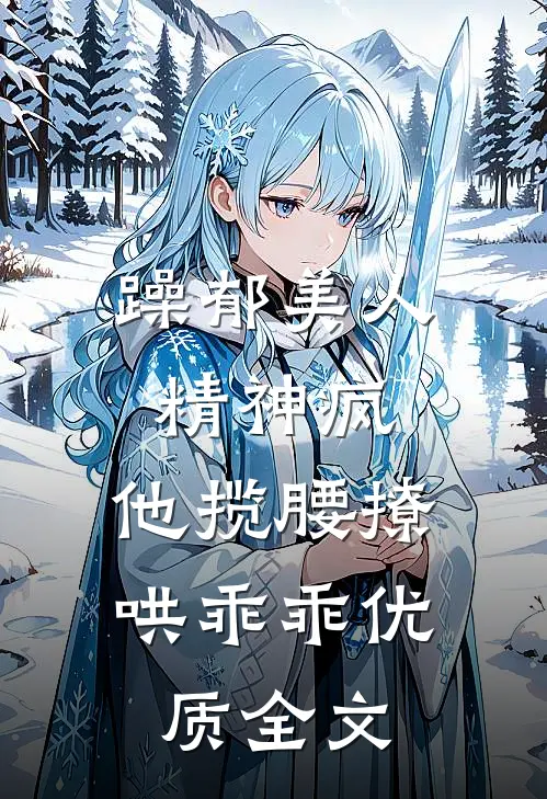 躁郁美人精神疯，他揽腰撩哄乖乖优质全文