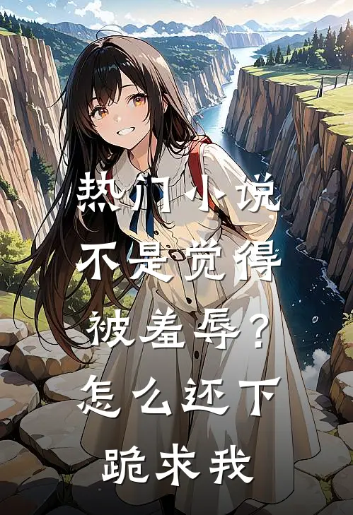 热门小说不是觉得被羞辱？怎么还下跪求我