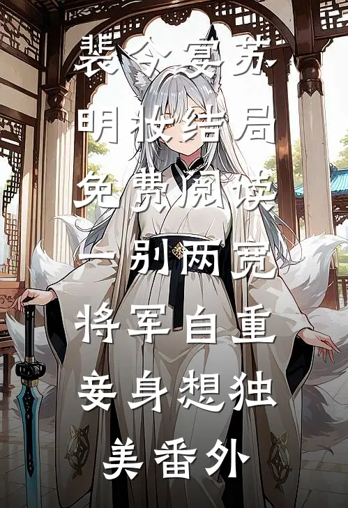 裴今宴苏明妆结局免费阅读一别两宽，将军自重，妾身想独美番外