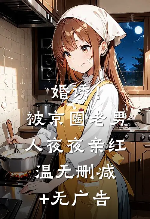 婚诱！被京圈老男人夜夜亲红温无删减+无广告