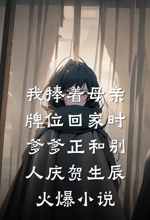我捧着母亲牌位回家时，爹爹正和别人庆贺生辰火爆小说