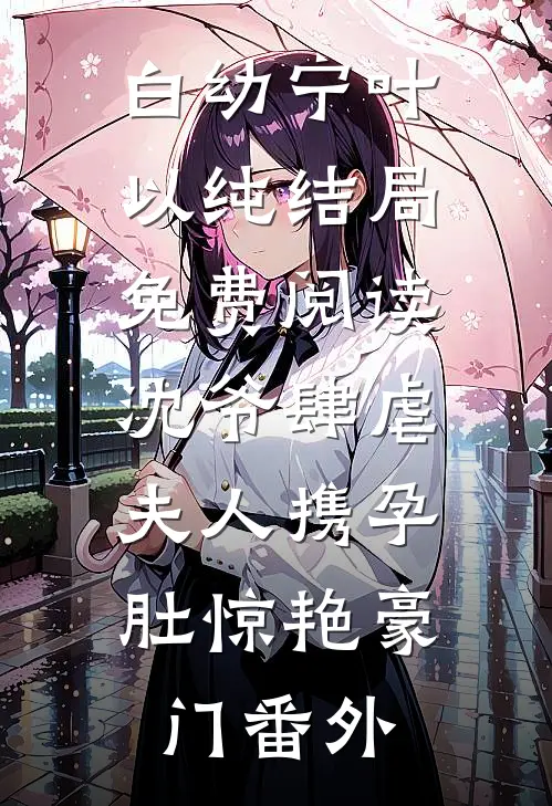 白幼宁叶以纯结局免费阅读沈爷肆虐，夫人携孕肚惊艳豪门番外
