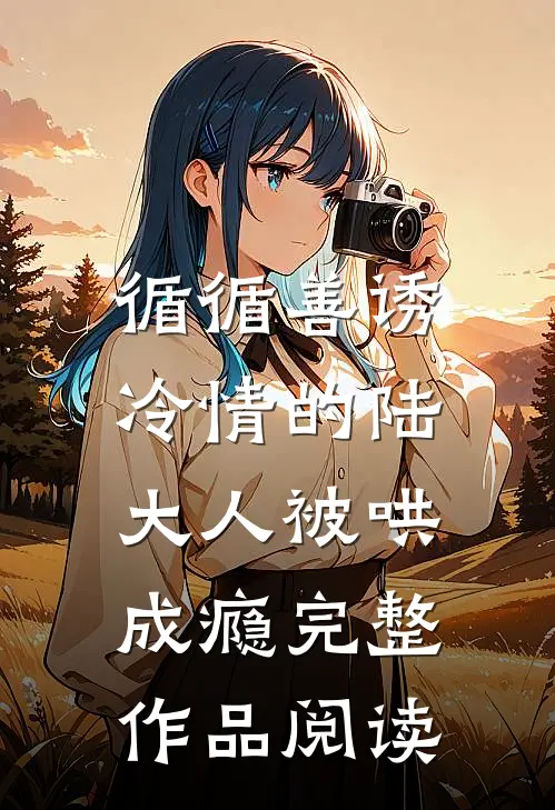 循循善诱，冷情的陆大人被哄成瘾完整作品阅读