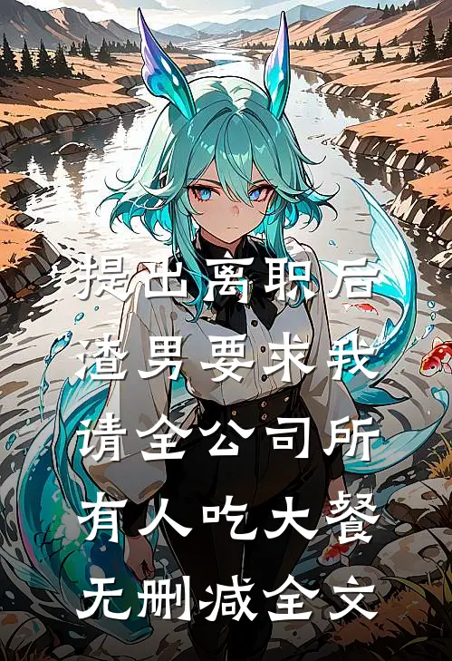 提出离职后，渣男要求我请全公司所有人吃大餐无删减全文