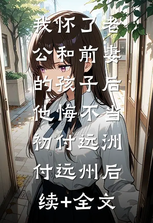 我怀了老公和前妻的孩子后，他悔不当初付远洲付远州后续+全文