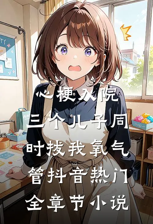 心梗入院，三个儿子同时拔我氧气管抖音热门全章节小说