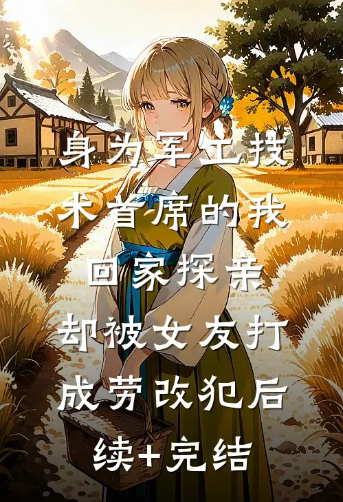 身为军工技术首席的我回家探亲，却被女友打成劳改犯后续+完结