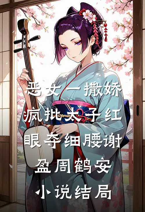 恶女一撒娇，疯批太子红眼夺细腰谢盈周鹤安小说结局