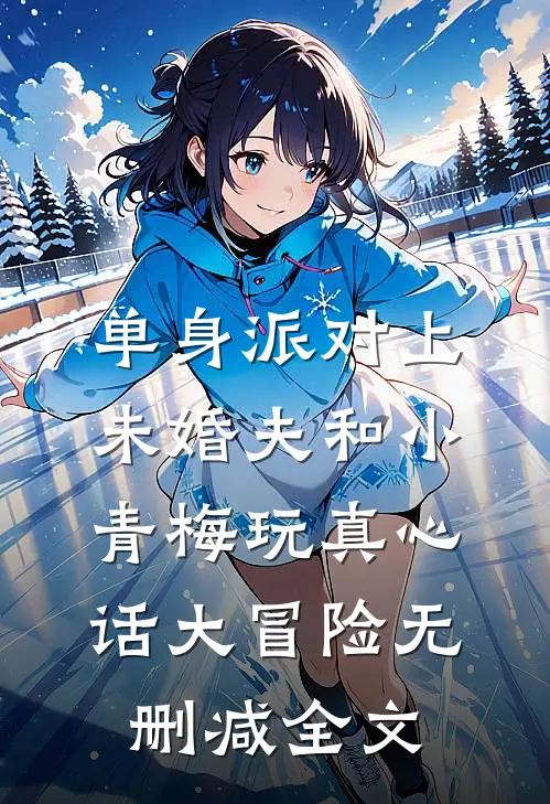 单身派对上，未婚夫和小青梅玩真心话大冒险无删减全文