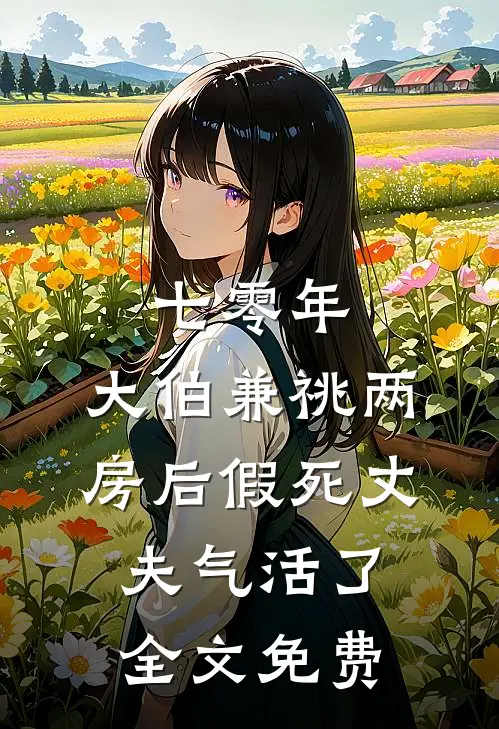 七零年，大伯兼祧两房后假死丈夫气活了全文免费