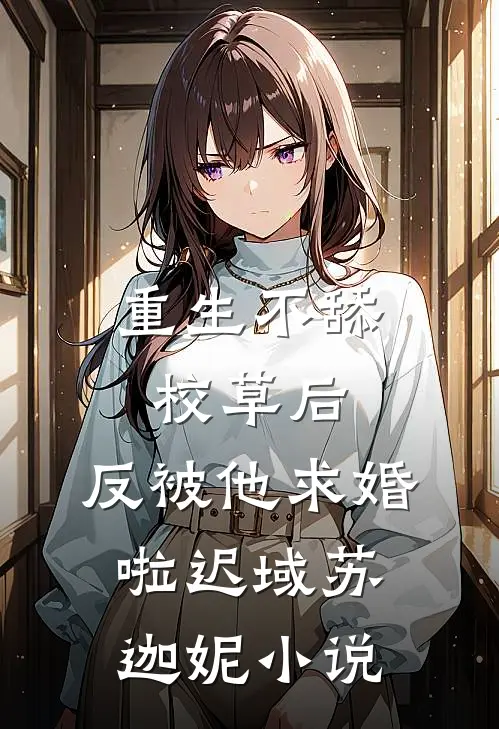 重生不舔校草后，反被他求婚啦迟域苏迦妮小说