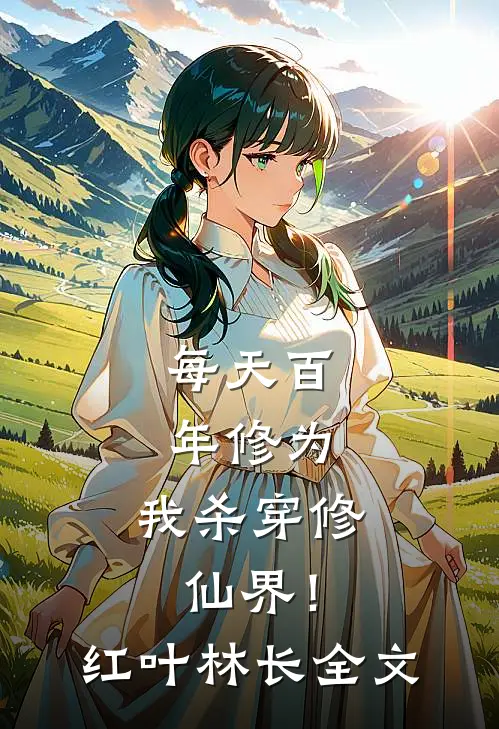 每天百年修为，我杀穿修仙界！红叶林长全文
