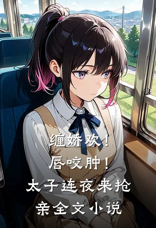 缠娇欢！唇咬肿！太子连夜来抢亲全文小说