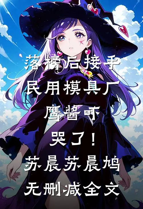 落榜后接手民用模具厂，鹰酱吓哭了！苏晨苏晨鸠无删减全文