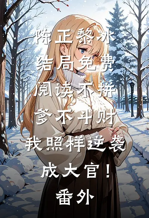 陈正黎冰结局免费阅读不拼爹不斗财，我照样逆袭成大官！番外