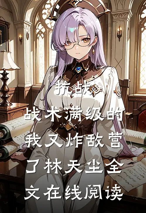 抗战：战术满级的我又炸敌营了林天尘全文在线阅读