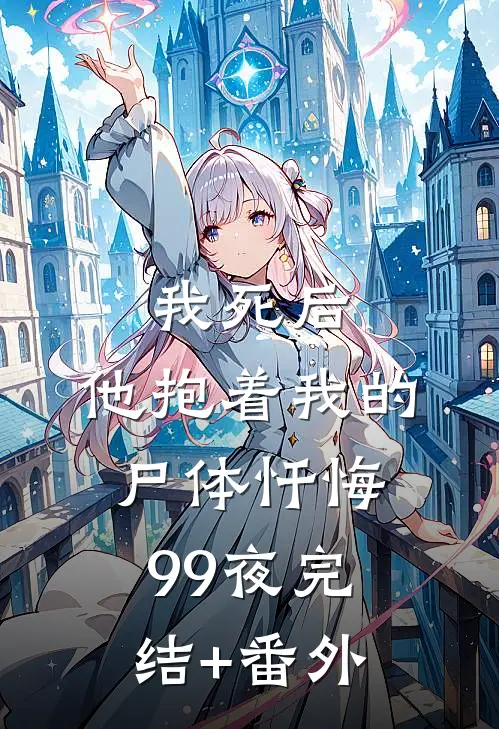 我死后，他抱着我的尸体忏悔99夜完结+番外