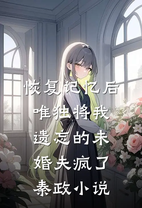 恢复记忆后，唯独将我遗忘的未婚夫疯了秦政小说