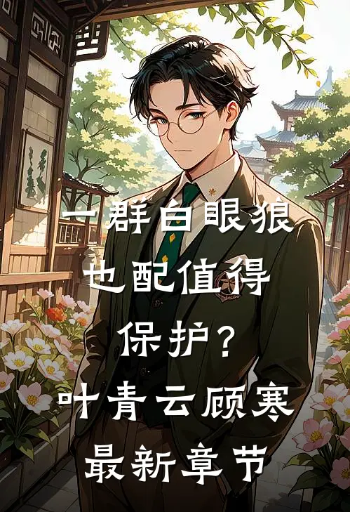 一群白眼狼，也配值得保护？叶青云顾寒最新章节