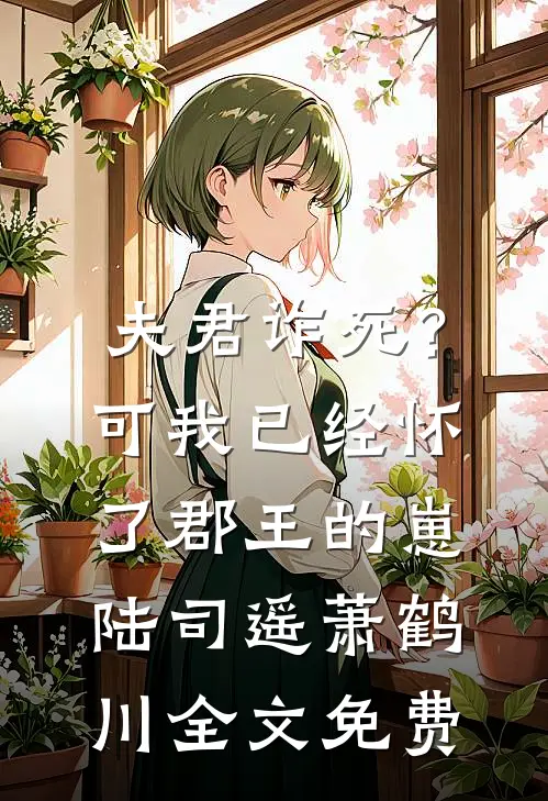 夫君诈死？可我已经怀了郡王的崽陆司遥萧鹤川全文免费