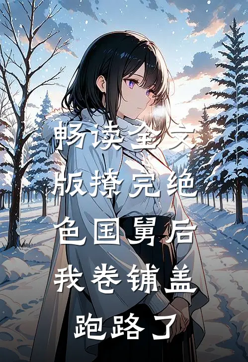 畅读全文版撩完绝色国舅后，我卷铺盖跑路了