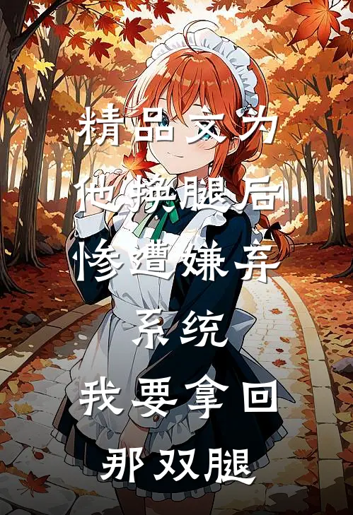 精品文为他换腿后惨遭嫌弃，系统，我要拿回那双腿