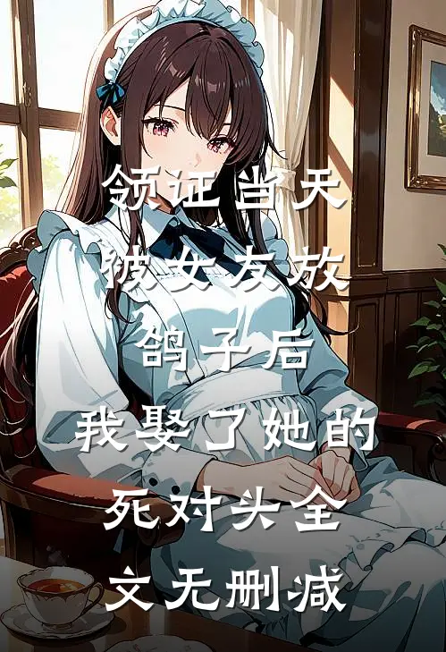 领证当天被女友放鸽子后，我娶了她的死对头全文无删减