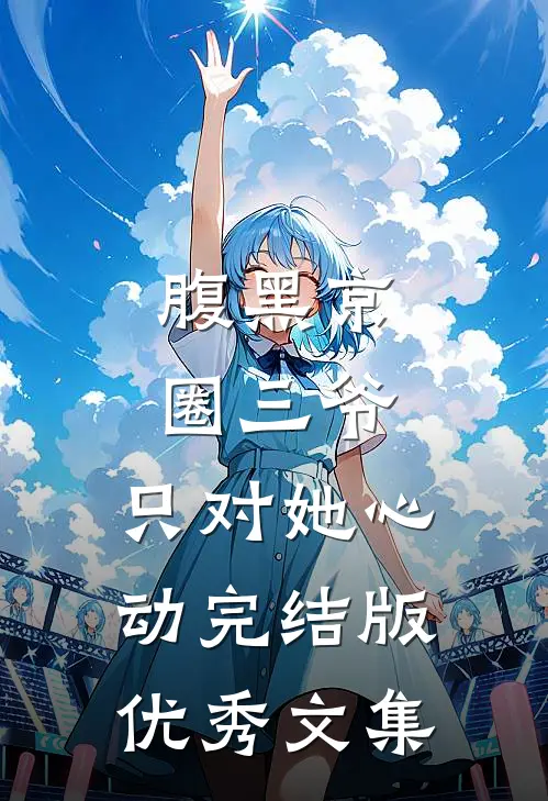 腹黑京圈三爷，只对她心动完结版优秀文集